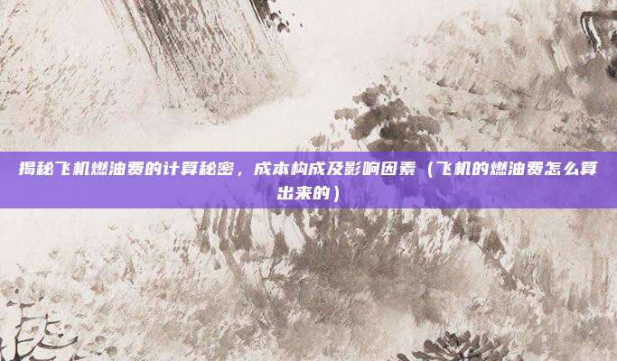 揭秘飞机燃油费的计算秘密,成本构成及影响因素(飞机的燃油费怎么算出来的)