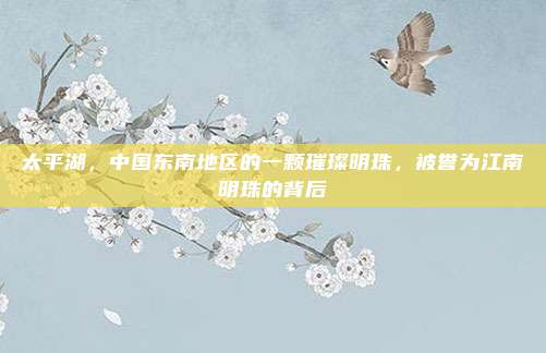 太平湖,中国东南地区的一颗璀璨明珠,被誉为江南明珠的背后