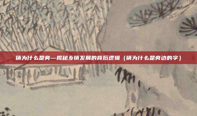 镇为什么是旁—揭秘乡镇发展的背后逻辑(镇为什么是旁边的字)