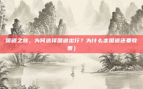 国道之旅,为何选择国道出行?为什么走国道还要收费)