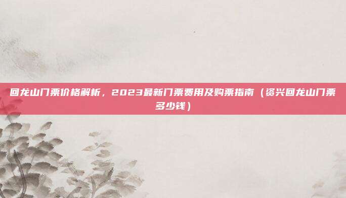 回龙山门票价格解析,2023最新门票费用及购票指南(资兴回龙山门票多少钱)