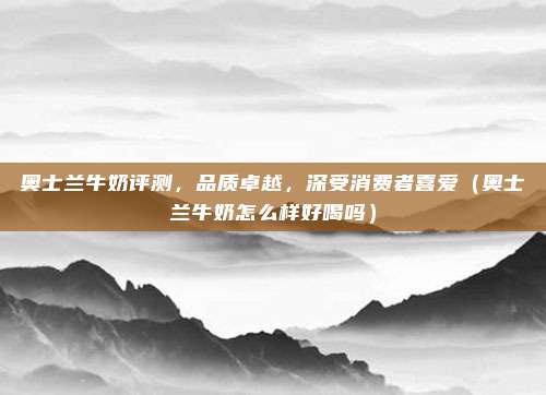 奥士兰牛奶评测,品质卓越,深受消费者喜爱(奥士兰牛奶怎么样好喝吗)