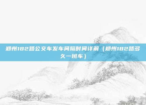 郑州182路公交车发车间隔时间详解(郑州182路多久一班车)