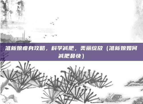 准新娘瘦身攻略,科学减肥,美丽绽放(准新娘如何减肥最快)