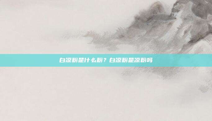 白凉粉是什么粉?白凉粉是凉粉吗