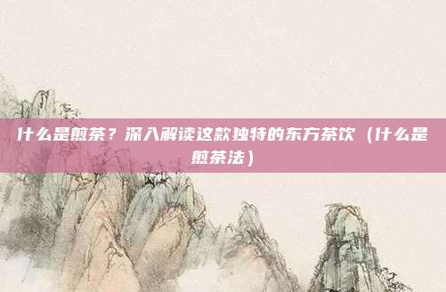 什么是煎茶?深入解读这款独特的东方茶饮(什么是煎茶法)