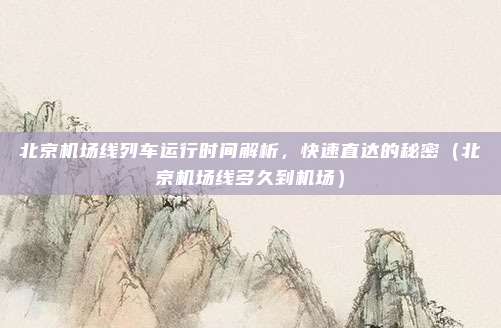 北京机场线列车运行时间解析,快速直达的秘密(北京机场线多久到机场)