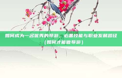 如何成为一名优秀的导游,必备技能与职业发展路径(如何才能做导游)
