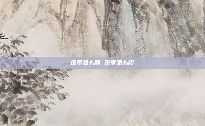 皮带怎么解 皮带怎么用