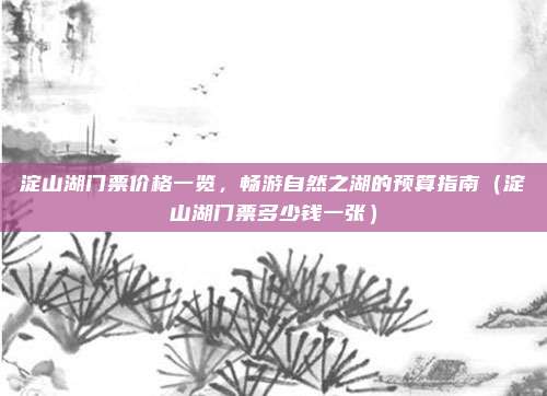 淀山湖门票价格一览,畅游自然之湖的预算指南(淀山湖门票多少钱一张)