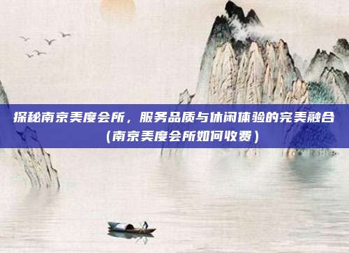 探秘南京美度会所,服务品质与休闲体验的完美融合(南京美度会所如何收费)