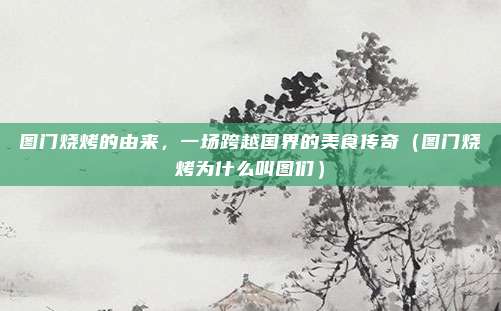 图门烧烤的由来,一场跨越国界的美食传奇(图门烧烤为什么叫图们)