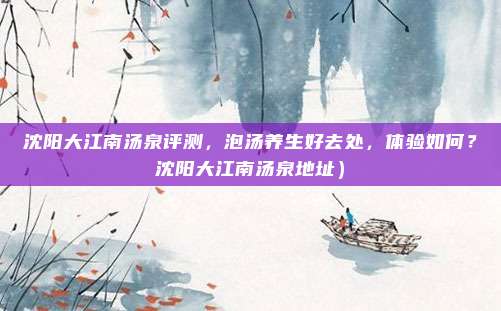 沈阳大江南汤泉评测,泡汤养生好去处,体验如何?沈阳大江南汤泉地址)