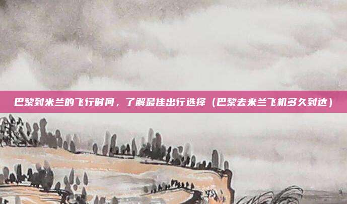 巴黎到米兰的飞行时间,了解最佳出行选择(巴黎去米兰飞机多久到达)