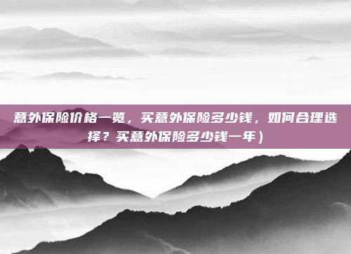意外保险价格一览,买意外保险多少钱,如何合理选择?买意外保险多少钱一年)