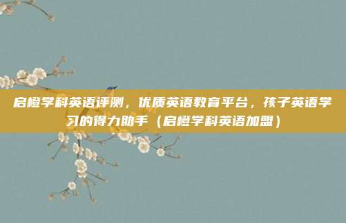 启橙学科英语评测,优质英语教育平台,孩子英语学习的得力助手(启橙学科英语加盟)