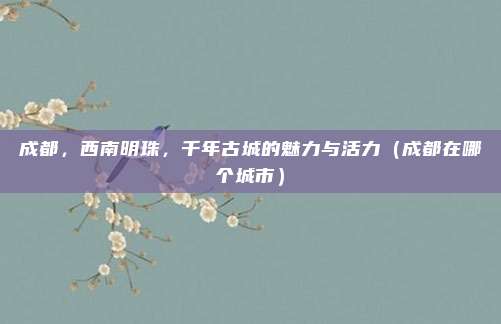成都,西南明珠,千年古城的魅力与活力(成都在哪个城市)