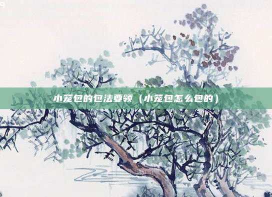 小笼包的包法要领（小笼包怎么包的）
