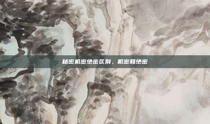 秘密机密绝密区别,机密和绝密