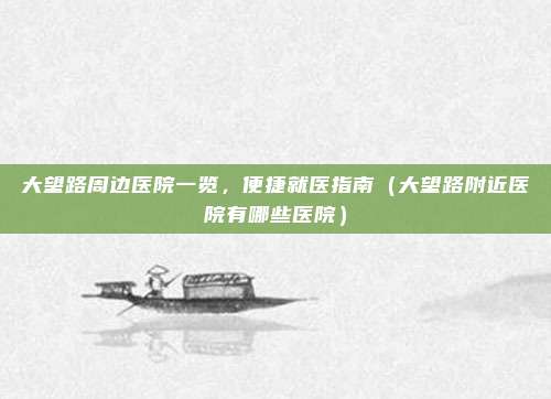 大望路周边医院一览,便捷就医指南(大望路附近医院有哪些医院)