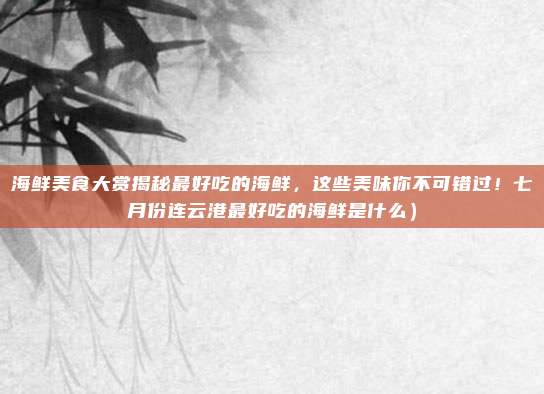海鲜美食大赏揭秘最好吃的海鲜,这些美味你不可错过!七月份连云港最好吃的海鲜是什么)