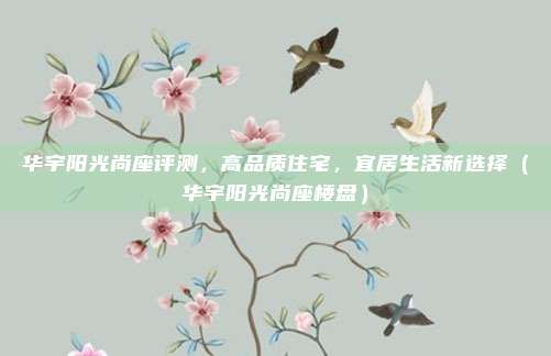 华宇阳光尚座评测,高品质住宅,宜居生活新选择(华宇阳光尚座楼盘)