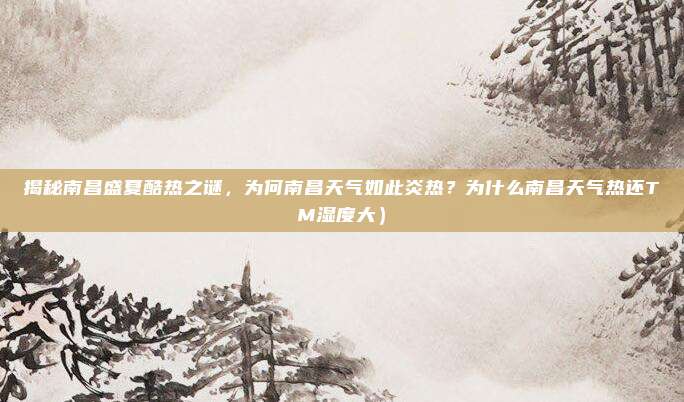 揭秘南昌盛夏酷热之谜,为何南昌天气如此炎热?为什么南昌天气热还TM湿度大)