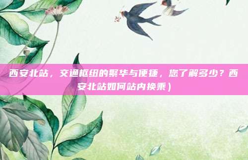 西安北站,交通枢纽的繁华与便捷,您了解多少?西安北站如何站内换乘)