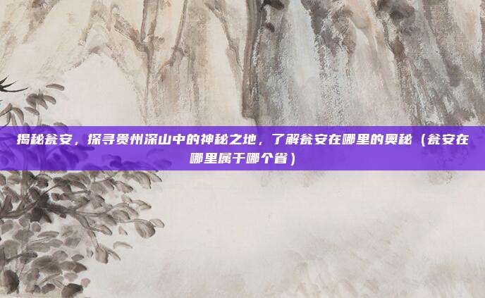 揭秘瓮安,探寻贵州深山中的神秘之地,了解瓮安在哪里的奥秘(瓮安在哪里属于哪个省)