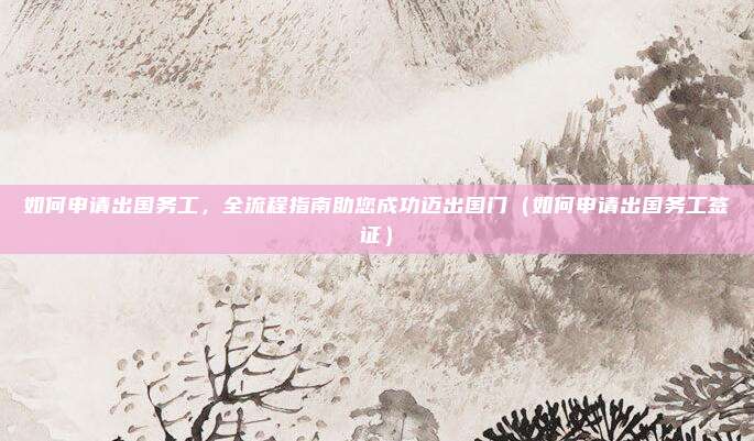 如何申请出国务工,全流程指南助您成功迈出国门(如何申请出国务工签证)