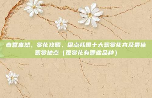 春意盎然,赏花攻略,盘点我国十大观赏花卉及最佳观赏地点(观赏花有哪些品种)