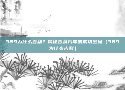 369为什么吉利?揭秘吉利汽车的成功密码(369为什么吉利)