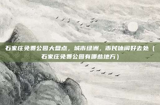 石家庄免费公园大盘点,城市绿洲,市民休闲好去处(石家庄免费公园有哪些地方)
