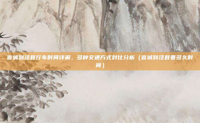 宣城到泾县行车时间详解,多种交通方式对比分析(宣城到泾县要多久时间)