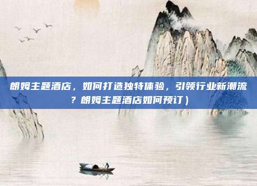 朗姆主题酒店,如何打造独特体验,引领行业新潮流?朗姆主题酒店如何预订)