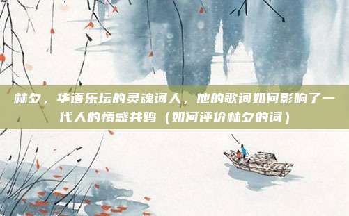林夕,华语乐坛的灵魂词人,他的歌词如何影响了一代人的情感共鸣(如何评价林夕的词)