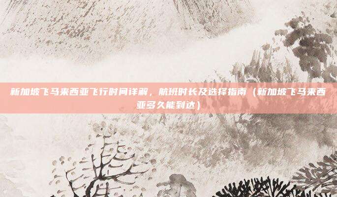 新加坡飞马来西亚飞行时间详解,航班时长及选择指南(新加坡飞马来西亚多久能到达)