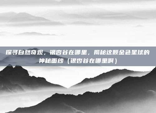 探寻自然奇观,银杏谷在哪里,揭秘这颗金色星球的神秘面纱(银杏谷在哪里啊)
