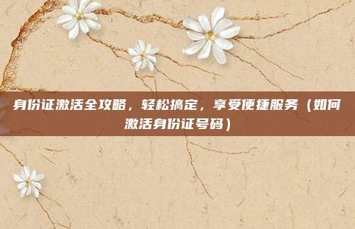 身份证激活全攻略,轻松搞定,享受便捷服务(如何激活身份证号码)