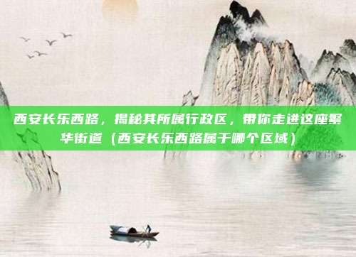 西安长乐西路,揭秘其所属行政区,带你走进这座繁华街道(西安长乐西路属于哪个区域)