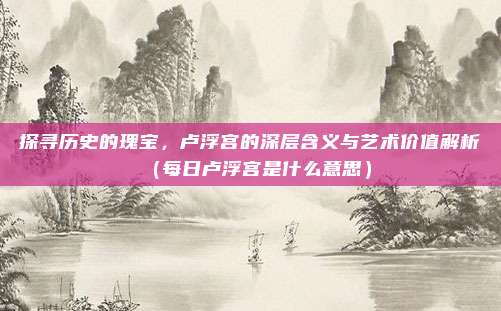 探寻历史的瑰宝,卢浮宫的深层含义与艺术价值解析(每日卢浮宫是什么意思)