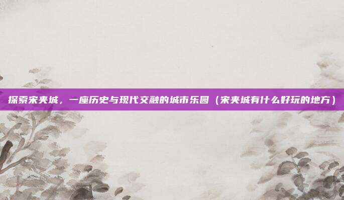 探索宋夹城,一座历史与现代交融的城市乐园(宋夹城有什么好玩的地方)