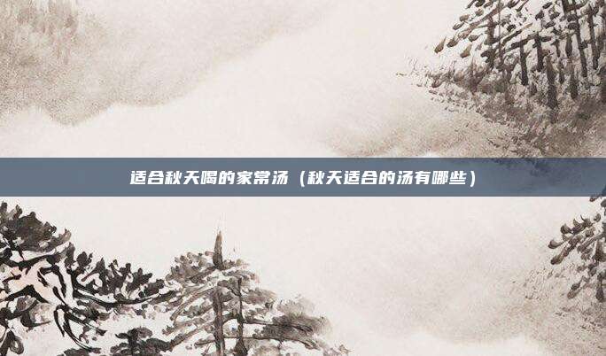 适合秋天喝的家常汤（秋天适合的汤有哪些）