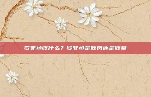 罗非鱼吃什么？罗非鱼是吃肉还是吃草