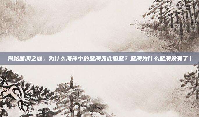 揭秘蓝洞之谜,为什么海洋中的蓝洞如此蔚蓝?蓝洞为什么蓝洞没有了)