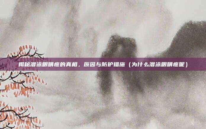 揭秘潜泳眼睛疼的真相,原因与防护措施(为什么潜泳眼睛疼呢)