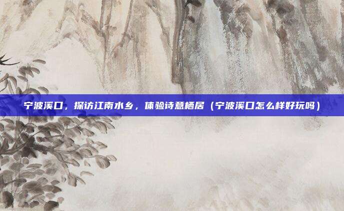 宁波溪口,探访江南水乡,体验诗意栖居(宁波溪口怎么样好玩吗)