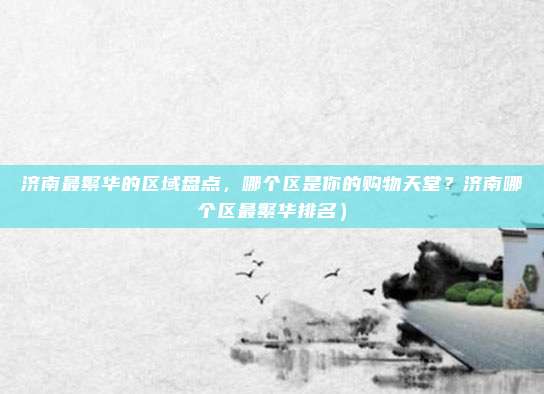 济南最繁华的区域盘点,哪个区是你的购物天堂?济南哪个区最繁华排名)