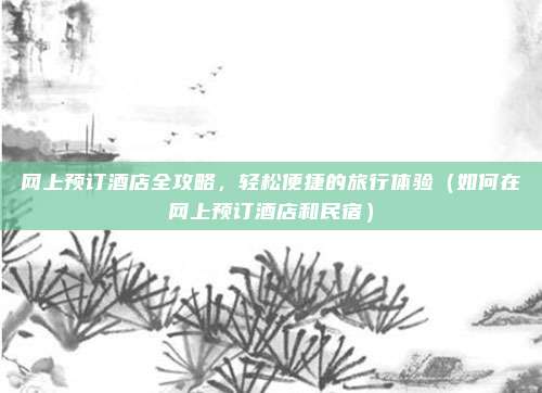 网上预订酒店全攻略,轻松便捷的旅行体验(如何在网上预订酒店和民宿)