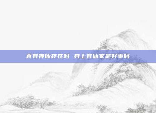 真有神仙存在吗 身上有仙家是好事吗